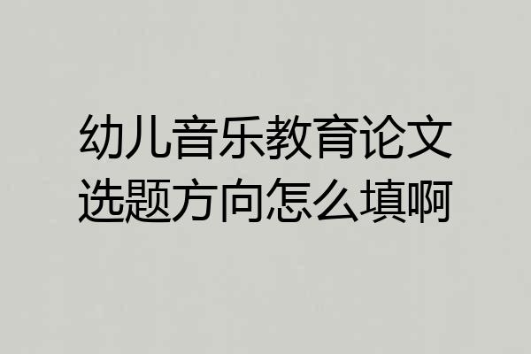 幼儿音乐教育论文选题方向怎么填啊