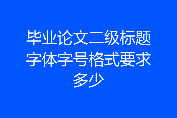 毕业论文二级标题字体字号格式要求多少