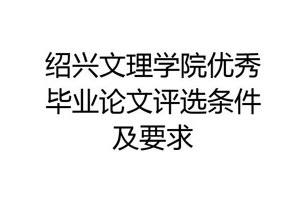 绍兴文理学院优秀毕业论文评选条件及要求