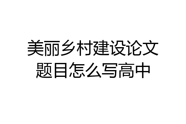 美丽乡村建设论文题目怎么写高中