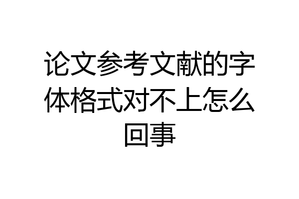 论文参考文献的字体格式对不上怎么回事