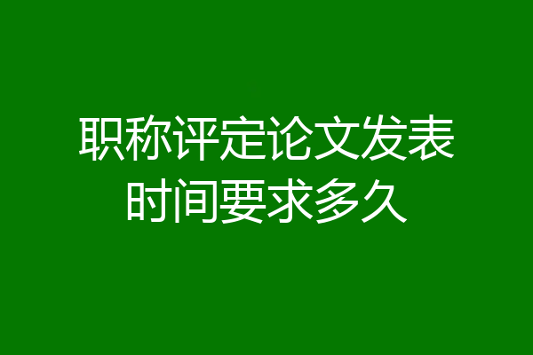 职称评定论文发表时间要求多久