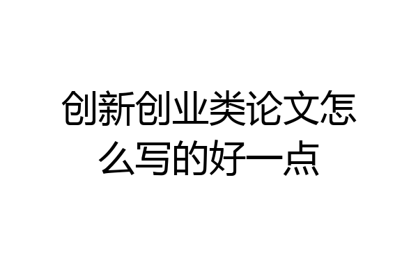 创新创业类论文怎么写的好一点