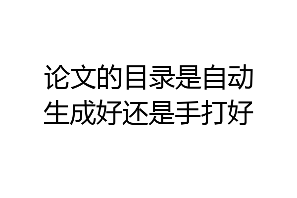 论文的目录是自动生成好还是手打好