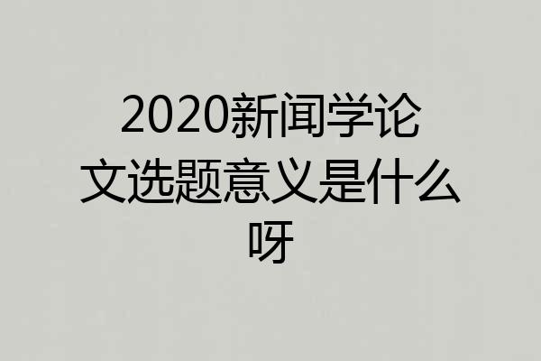 2020新闻学论文选题意义是什么呀