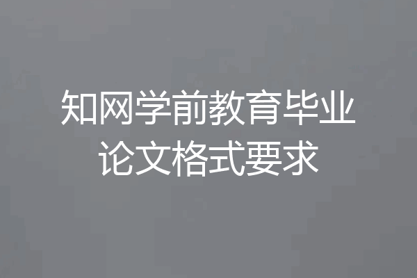 知网学前教育毕业论文格式要求