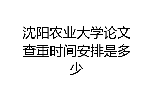 沈阳农业大学论文查重时间安排是多少