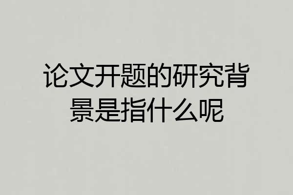 论文开题的研究背景是指什么呢