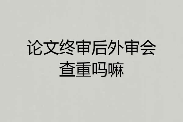 论文终审后外审会查重吗嘛