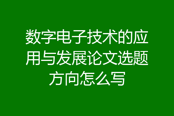 数字电子技术的应用与发展论文选题方向怎么写