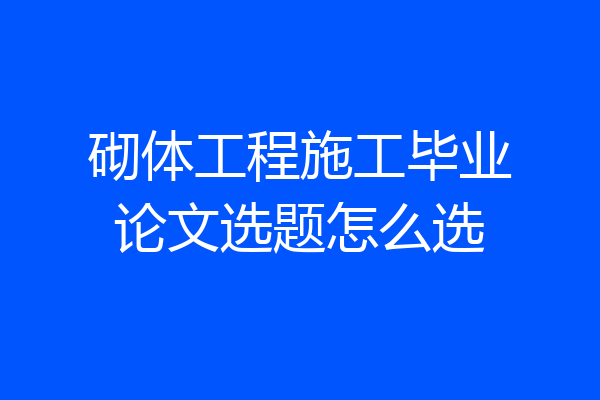 砌体工程施工毕业论文选题怎么选