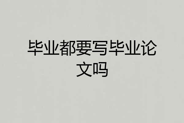 毕业都要写毕业论文吗