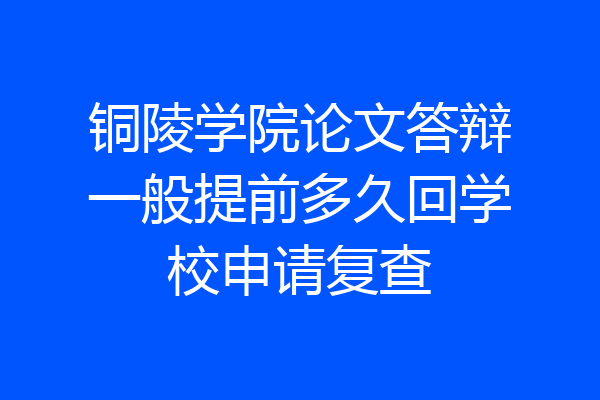 铜陵学院论文答辩一般提前多久回学校申请复查