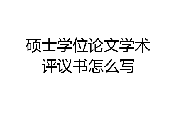 硕士学位论文学术评议书怎么写