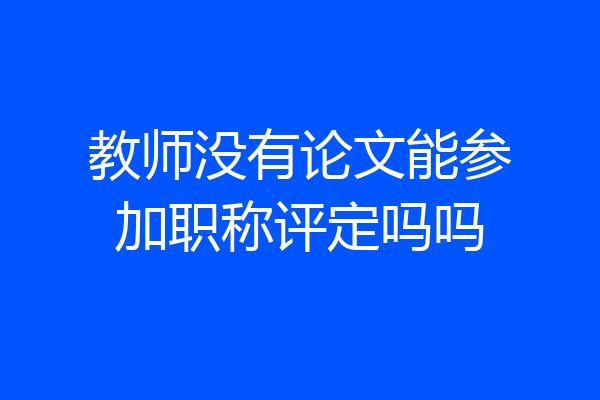 教师没有论文能参加职称评定吗吗