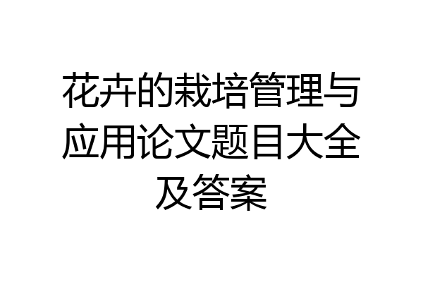 花卉的栽培管理与应用论文题目大全及答案