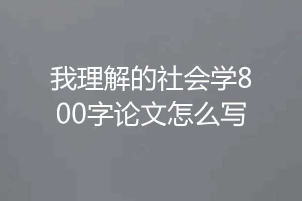 我理解的社会学800字论文怎么写