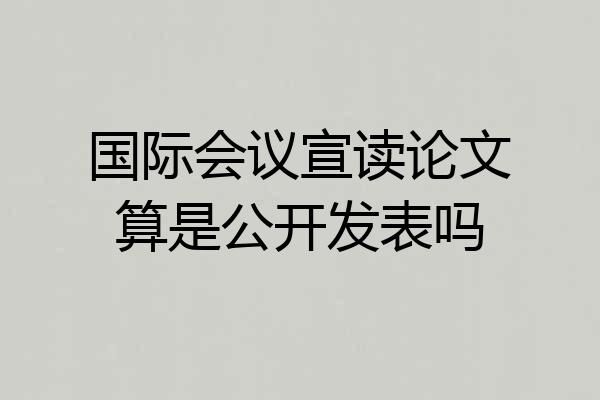 国际会议宣读论文算是公开发表吗