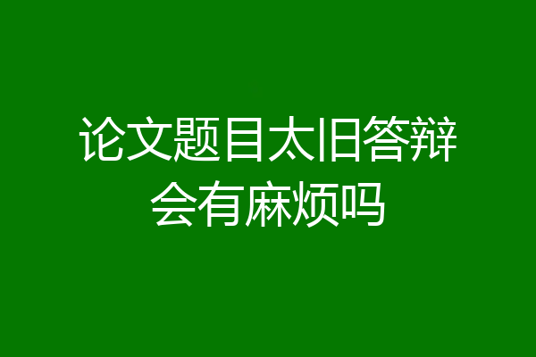 论文题目太旧答辩会有麻烦吗