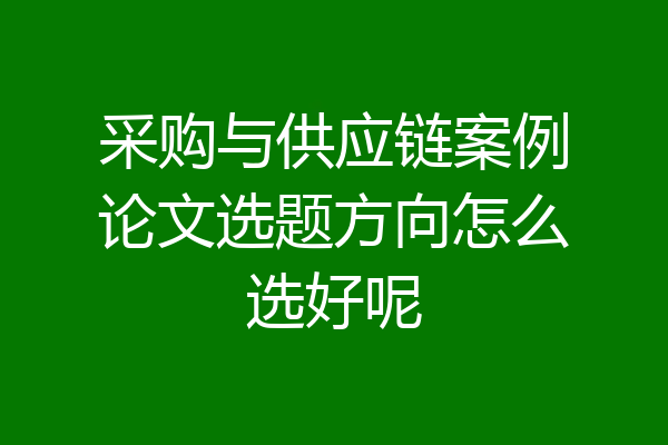 采购与供应链案例论文选题方向怎么选好呢