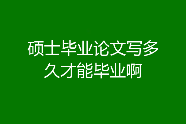 硕士毕业论文写多久才能毕业啊