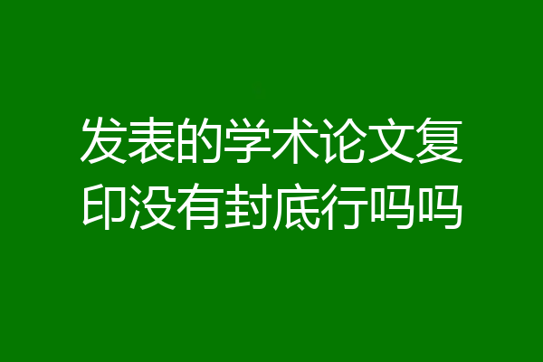 发表的学术论文复印没有封底行吗吗