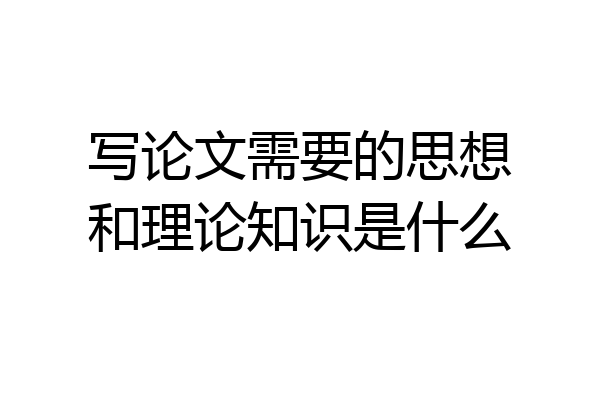 写论文需要的思想和理论知识是什么