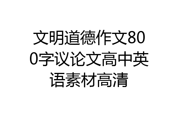 文明道德作文800字议论文高中英语素材高清