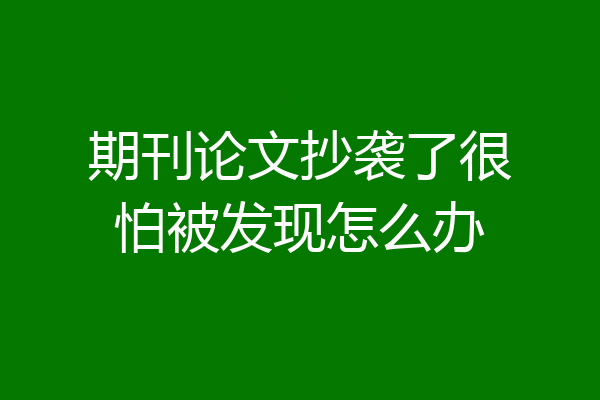 期刊论文抄袭了很怕被发现怎么办
