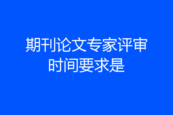 期刊论文专家评审时间要求是