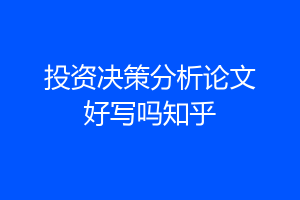 投资决策分析论文好写吗知乎