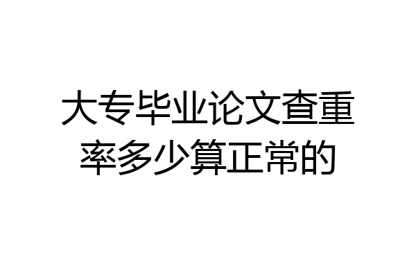 大专毕业论文查重率多少算正常的