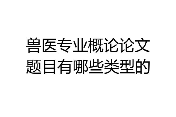 兽医专业概论论文题目有哪些类型的