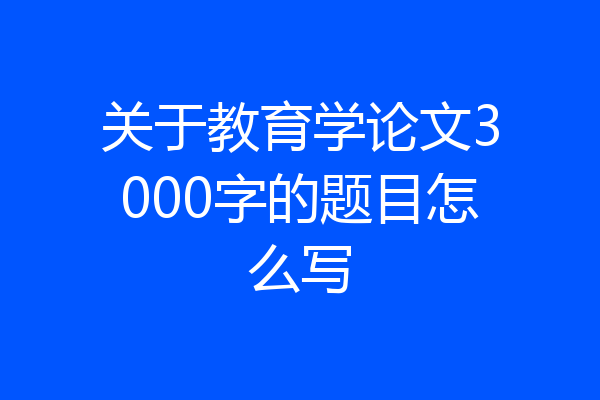 关于教育学论文3000字的题目怎么写