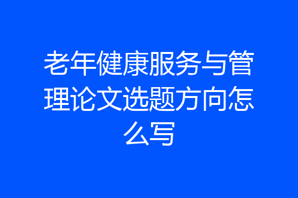 老年健康服务与管理论文选题方向怎么写