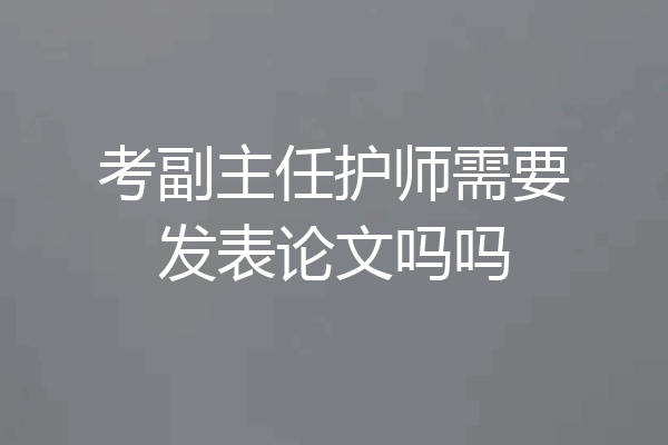 考副主任护师需要发表论文吗吗
