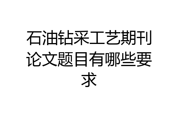 石油钻采工艺期刊论文题目有哪些要求