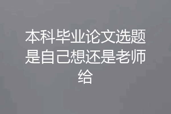 本科毕业论文选题是自己想还是老师给