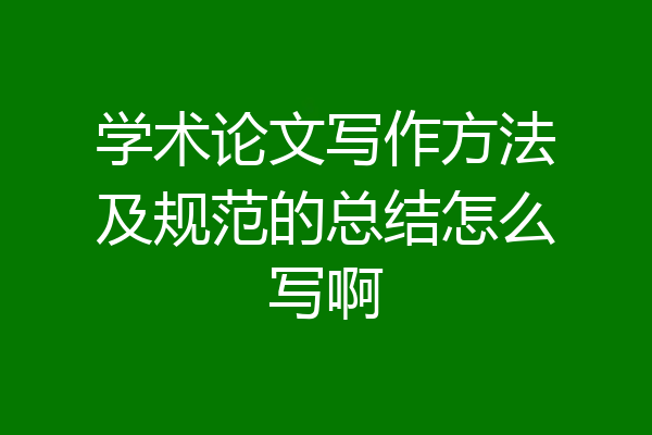 学术论文写作方法及规范的总结怎么写啊