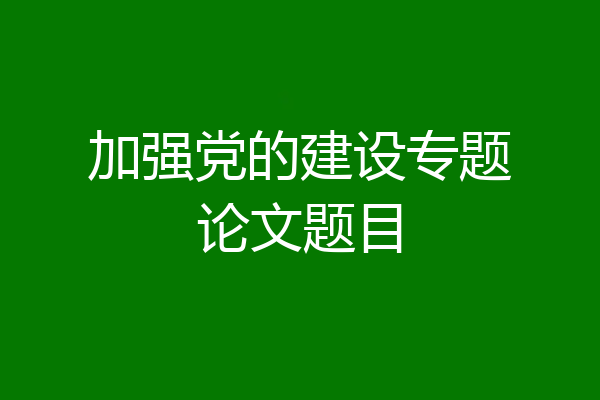 加强党的建设专题论文题目