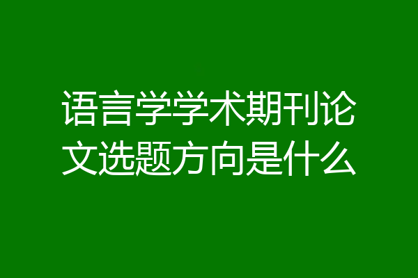 语言学学术期刊论文选题方向是什么