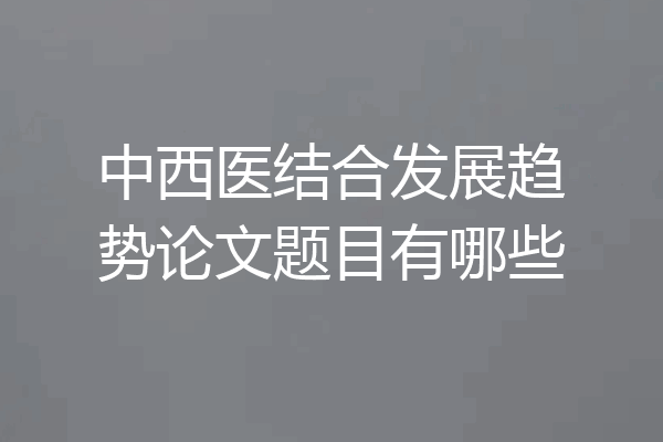 中西医结合发展趋势论文题目有哪些