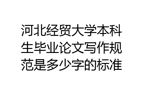 河北经贸大学本科生毕业论文写作规范是多少字的标准