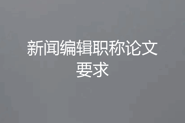 新闻编辑职称论文要求