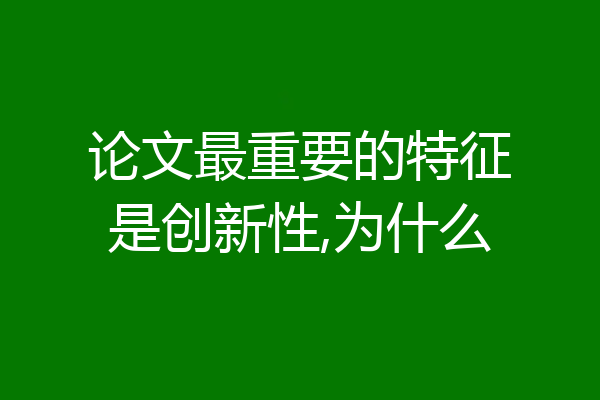 论文最重要的特征是创新性,为什么