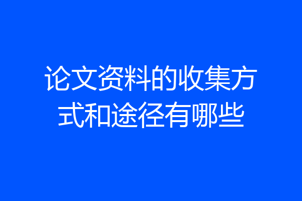 论文资料的收集方式和途径有哪些