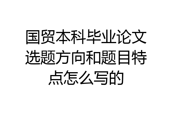 国贸本科毕业论文选题方向和题目特点怎么写的