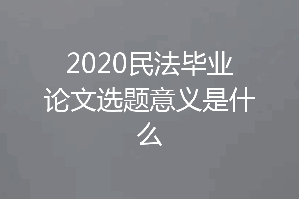 2020民法毕业论文选题意义是什么