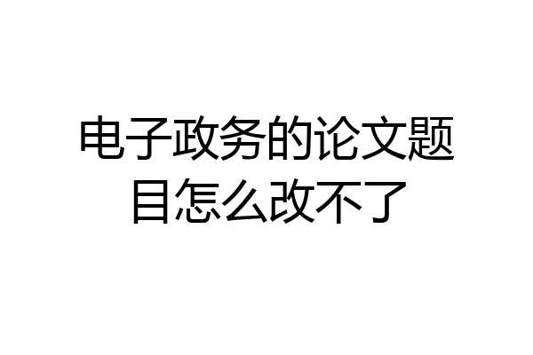 电子政务的论文题目怎么改不了