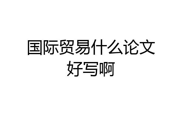 国际贸易什么论文好写啊